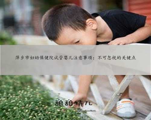 萍乡市妇幼保健院试管婴儿注意事项：不可忽视的关键点